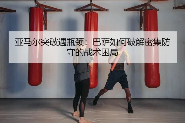 亚马尔突破遇瓶颈：巴萨如何破解密集防守的战术困局
